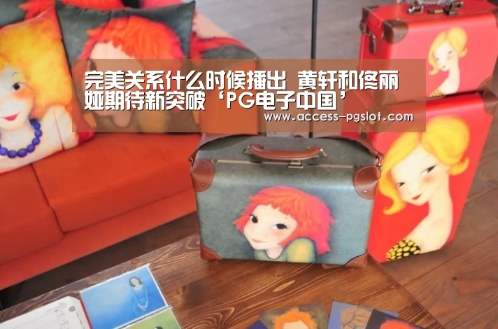 完美关系什么时候播出 黄轩和佟丽娅期待新突破‘PG电子中国’(图2) pg电子官方入口