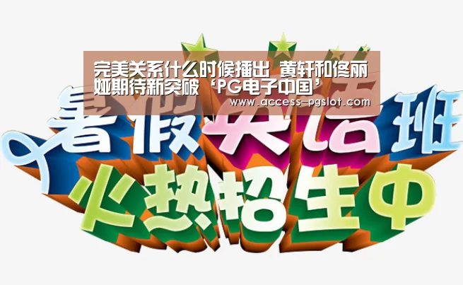 完美关系什么时候播出 黄轩和佟丽娅期待新突破‘PG电子中国’(图4) PG电子中国