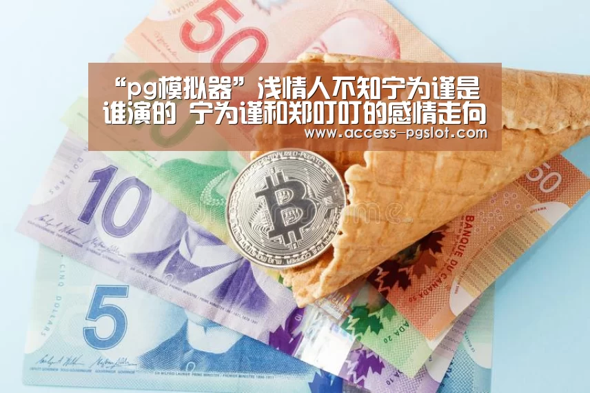 “pg模拟器”浅情人不知宁为谨是谁演的 宁为谨和郑叮叮的感情走向起底(图3) pg电子官方入口