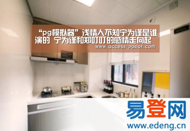 “pg模拟器”浅情人不知宁为谨是谁演的 宁为谨和郑叮叮的感情走向起底(图1) pg模拟器